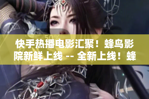 快手热播电影汇聚！蜂鸟影院新鲜上线 -- 全新上线！蜂鸟影院热门电影一网打尽