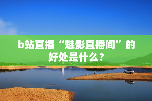b站直播“魅影直播间”的好处是什么？