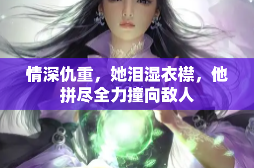 情深仇重，她泪湿衣襟，他拼尽全力撞向敌人