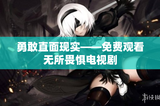 勇敢直面现实——免费观看无所畏惧电视剧