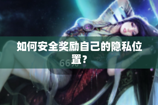 如何安全奖励自己的隐私位置？