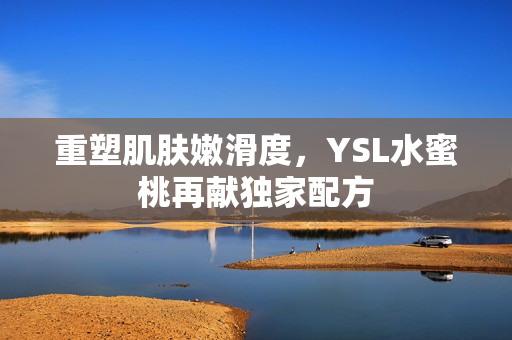 重塑肌肤嫩滑度，YSL水蜜桃再献独家配方