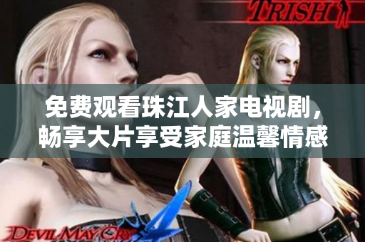 免费观看珠江人家电视剧，畅享大片享受家庭温馨情感