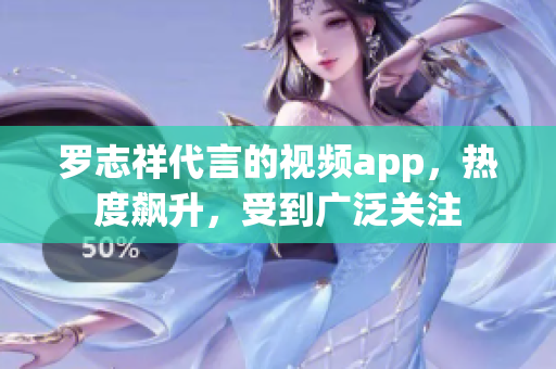 罗志祥代言的视频app，热度飙升，受到广泛关注