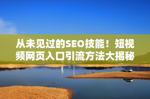 从未见过的SEO技能！短视频网页入口引流方法大揭秘