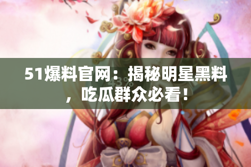 51爆料官网：揭秘明星黑料，吃瓜群众必看！
