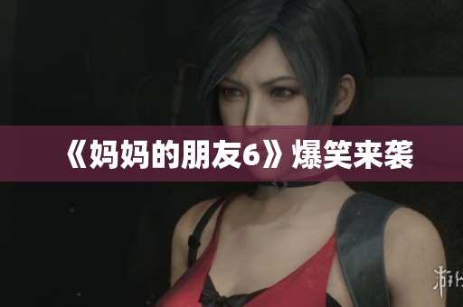 《妈妈的朋友6》爆笑来袭