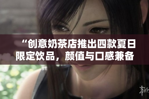 “创意奶茶店推出四款夏日限定饮品，颜值与口感兼备！”