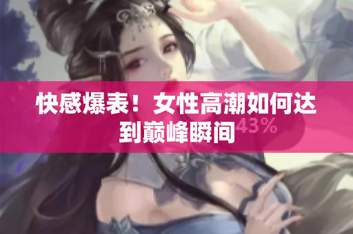 快感爆表！女性高潮如何达到巅峰瞬间