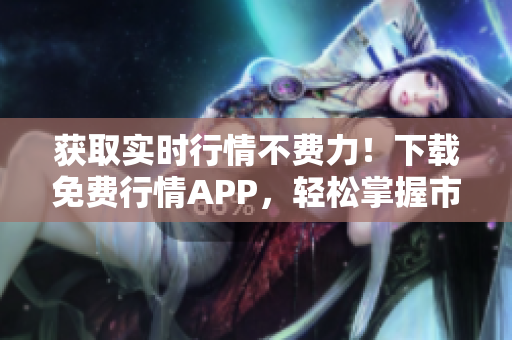 获取实时行情不费力！下载免费行情APP，轻松掌握市场动态