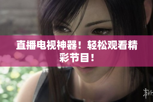 直播电视神器！轻松观看精彩节目！