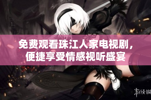 免费观看珠江人家电视剧，便捷享受情感视听盛宴