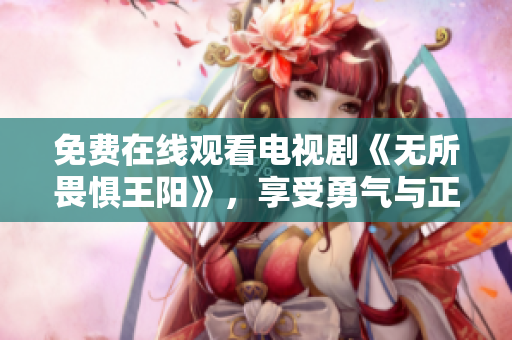 免费在线观看电视剧《无所畏惧王阳》，享受勇气与正义的力量！