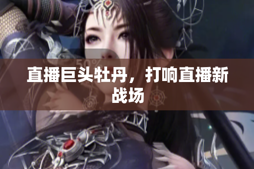 直播巨头牡丹，打响直播新战场