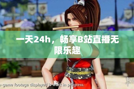 一天24h，畅享B站直播无限乐趣