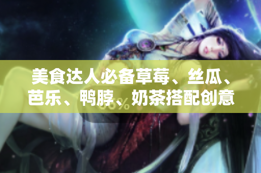 美食达人必备草莓、丝瓜、芭乐、鸭脖、奶茶搭配创意菜谱