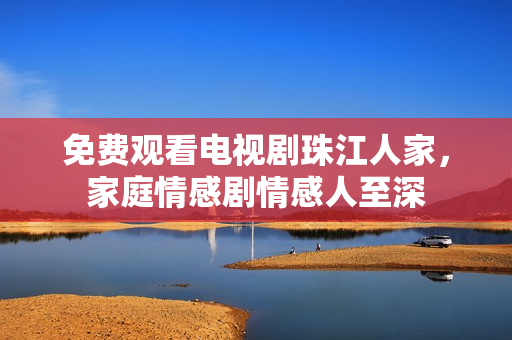 免费观看电视剧珠江人家，家庭情感剧情感人至深