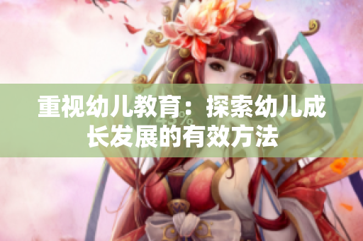重视幼儿教育：探索幼儿成长发展的有效方法