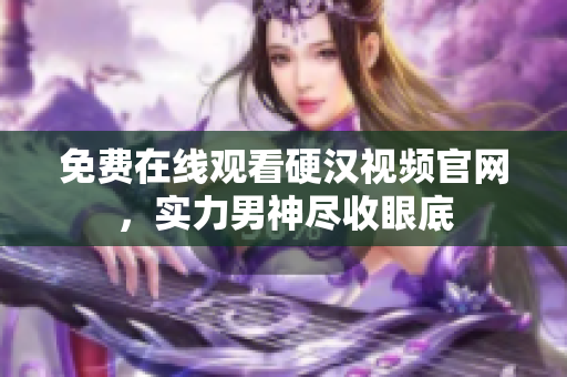 免费在线观看硬汉视频官网，实力男神尽收眼底