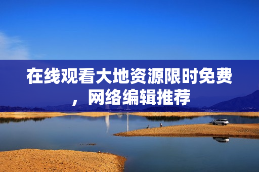 在线观看大地资源限时免费，网络编辑推荐