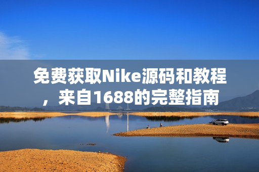 免费获取Nike源码和教程，来自1688的完整指南