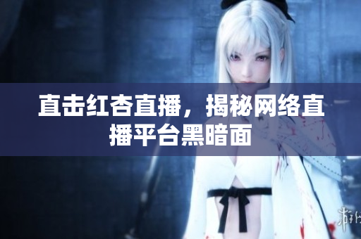 直击红杏直播，揭秘网络直播平台黑暗面