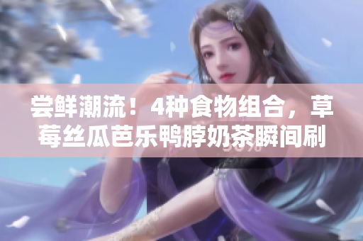 尝鲜潮流！4种食物组合，草莓丝瓜芭乐鸭脖奶茶瞬间刷新味蕾