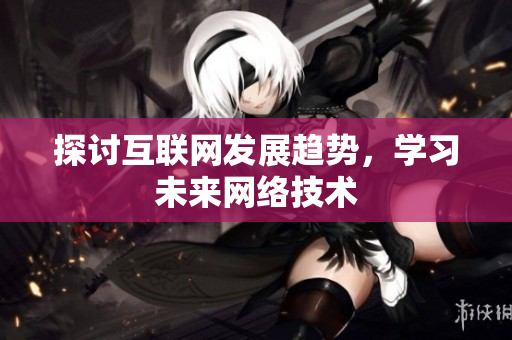 探讨互联网发展趋势，学习未来网络技术