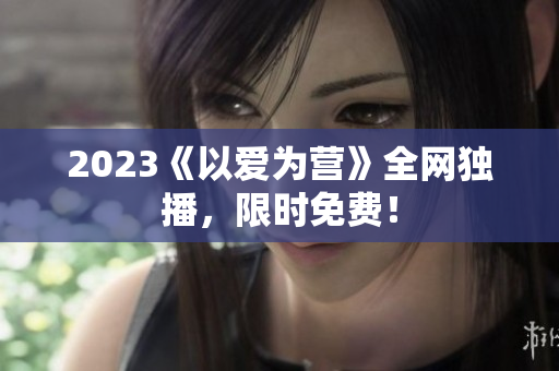 2023《以爱为营》全网独播，限时免费！