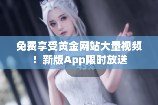免费享受黄金网站大量视频！新版App限时放送