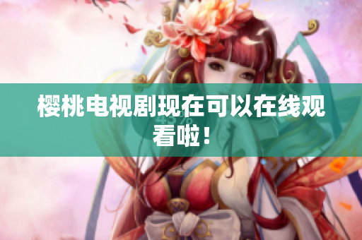 樱桃电视剧现在可以在线观看啦！