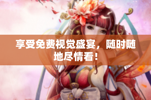 享受免费视觉盛宴，随时随地尽情看！