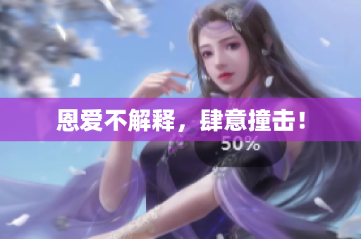 恩爱不解释，肆意撞击！