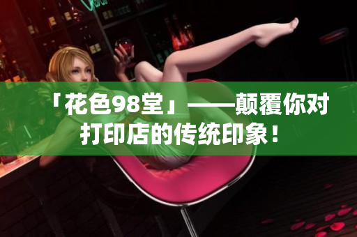 「花色98堂」——颠覆你对打印店的传统印象！