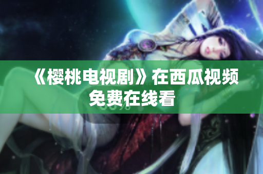 《樱桃电视剧》在西瓜视频免费在线看