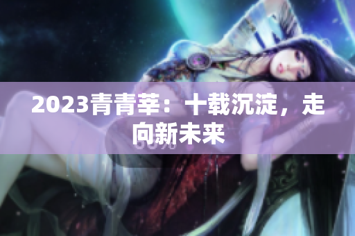 2023青青莘：十载沉淀，走向新未来