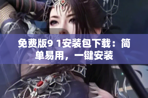 免费版9 1安装包下载：简单易用，一键安装