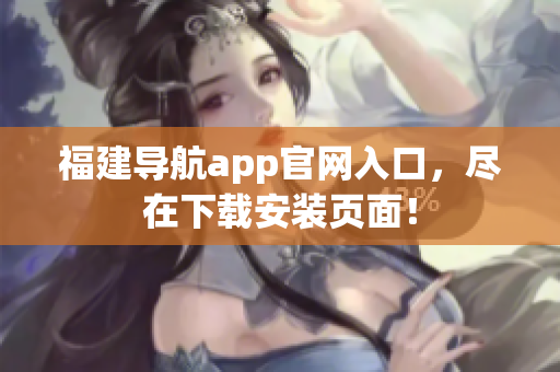福建导航app官网入口，尽在下载安装页面！