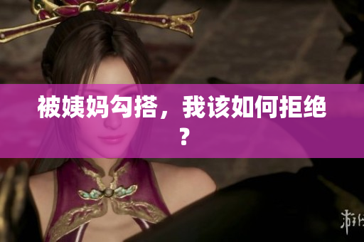 被姨妈勾搭，我该如何拒绝？