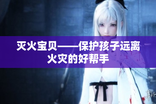 灭火宝贝——保护孩子远离火灾的好帮手