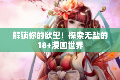 解锁你的欲望！探索无盐的18+漫画世界