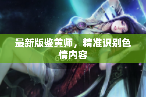 最新版鉴黄师，精准识别色情内容