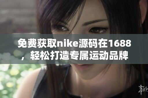 免费获取nike源码在1688，轻松打造专属运动品牌