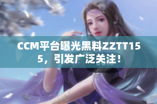 CCM平台曝光黑料ZZTT155，引发广泛关注！