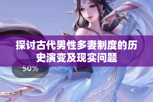 探讨古代男性多妻制度的历史演变及现实问题