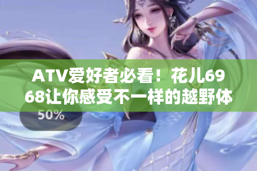 ATV爱好者必看！花儿6968让你感受不一样的越野体验