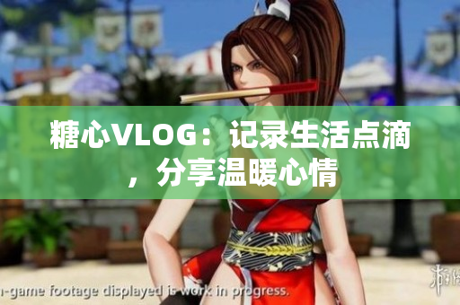 糖心VLOG：记录生活点滴，分享温暖心情