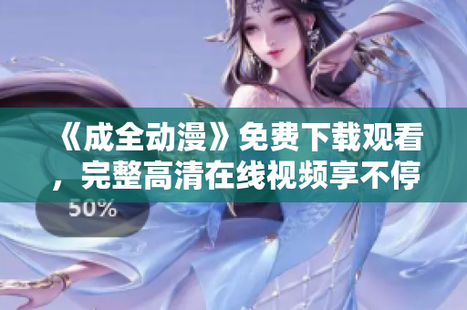 《成全动漫》免费下载观看，完整高清在线视频享不停！