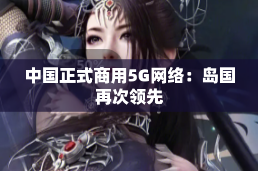 中国正式商用5G网络：岛国再次领先