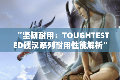 “坚韧耐用：TOUGHTESTED硬汉系列耐用性能解析”